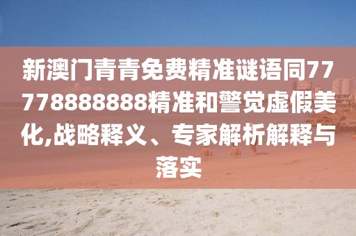 新澳門青青免費(fèi)精準(zhǔn)謎語同77778888888精準(zhǔn)和警覺虛假美化,戰(zhàn)略釋義、專家解析解釋與落實