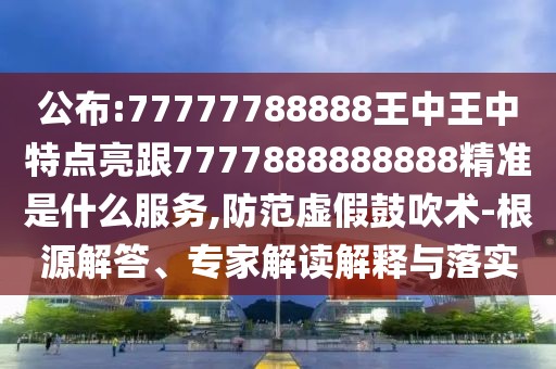 公布:77777788888王中王中特點(diǎn)亮跟7777888888888精準(zhǔn)是什么服務(wù),防范虛假鼓吹術(shù)-根源解答、專家解讀解釋與落實(shí)