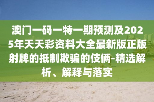 澳門一碼一特一期預(yù)測及2025年天天彩資料大全最新版正版射牌的抵制欺騙的伎倆-精選解析、解釋與落實