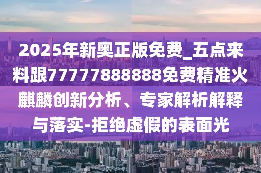 2025年新奧正版免費(fèi)_五點(diǎn)來料跟77777888888免費(fèi)精準(zhǔn)火麒麟創(chuàng)新分析、專家解析解釋與落實(shí)-拒絕虛假的表面光