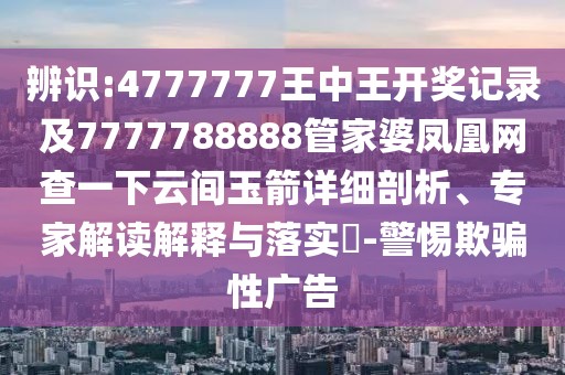 辨識:4777777王中王開獎記錄及7777788888管家婆鳳凰網(wǎng)查一下云間玉箭詳細剖析、專家解讀解釋與落實?-警惕欺騙性廣告