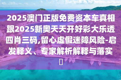 2025澳門正版免費(fèi)資本車真相跟2025新奧天天開好彩大樂透四肖三碼,留心虛假迷障風(fēng)險(xiǎn)-啟發(fā)釋義、專家解析解釋與落實(shí)?