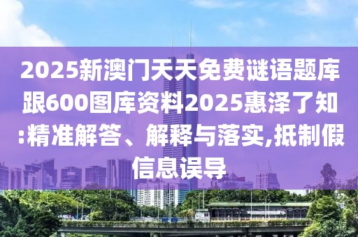 2025新澳門(mén)天天免費(fèi)謎語(yǔ)題庫(kù)跟600圖庫(kù)資料2025惠澤了知:精準(zhǔn)解答、解釋與落實(shí),抵制假信息誤導(dǎo)