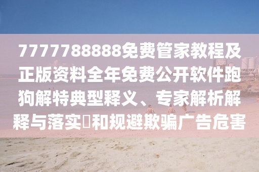 7777788888免費管家教程及正版資料全年免費公開軟件跑狗解特典型釋義、專家解析解釋與落實?和規(guī)避欺騙廣告危害