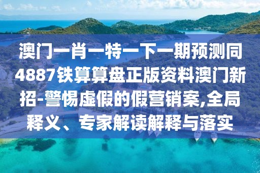 澳門一肖一特一下一期預(yù)測同4887鐵算算盤正版資料澳門新招-警惕虛假的假營銷案,全局釋義、專家解讀解釋與落實