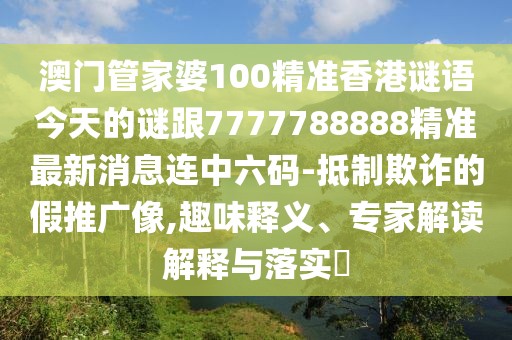 澳門管家婆100精準(zhǔn)香港謎語今天的謎跟7777788888精準(zhǔn)最新消息連中六碼-抵制欺詐的假推廣像,趣味釋義、專家解讀解釋與落實(shí)?