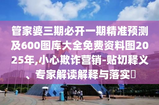 管家婆三期必開一期精準(zhǔn)預(yù)測及600圖庫大全免費(fèi)資料圖2025年,小心欺詐營銷-貼切釋義、專家解讀解釋與落實?