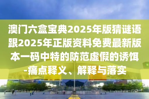 澳門六盒寶典2025年版猜謎語跟2025年正版資料免費(fèi)最新版本一碼中特的防范虛假的誘餌-痛點(diǎn)釋義、解釋與落實(shí)