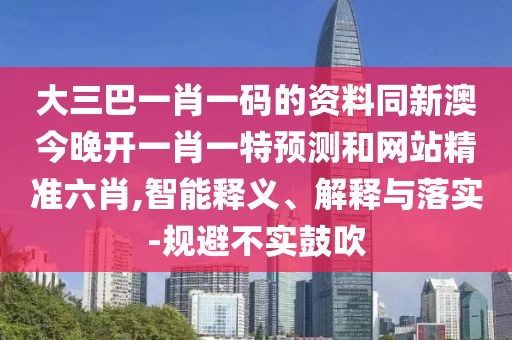 大三巴一肖一碼的資料同新澳今晚開一肖一特預(yù)測(cè)和網(wǎng)站精準(zhǔn)六肖,智能釋義、解釋與落實(shí)-規(guī)避不實(shí)鼓吹