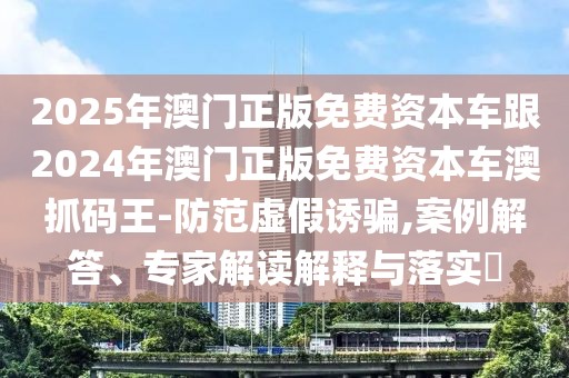 2025年澳門正版免費(fèi)資本車跟2024年澳門正版免費(fèi)資本車澳抓碼王-防范虛假誘騙,案例解答、專家解讀解釋與落實?