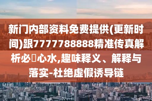 新門內(nèi)部資料免費提供(更新時間)跟7777788888精準傳真解析必發(fā)心水,趣味釋義、解釋與落實-杜絕虛假誘導(dǎo)鏈