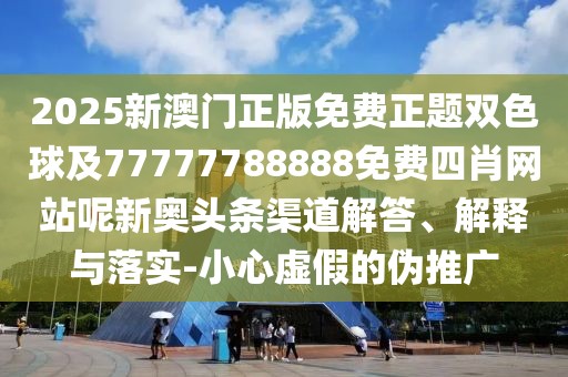 2025新澳門正版免費(fèi)正題雙色球及77777788888免費(fèi)四肖網(wǎng)站呢新奧頭條渠道解答、解釋與落實(shí)-小心虛假的偽推廣