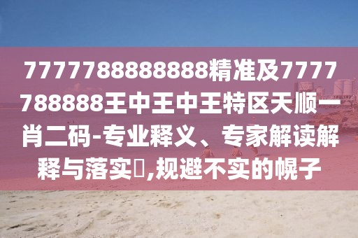 7777788888888精準及7777788888王中王中王特區(qū)天順一肖二碼-專業(yè)釋義、專家解讀解釋與落實?,規(guī)避不實的幌子