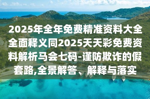 2025年全年免費(fèi)精準(zhǔn)資料大全全面釋義同2025天天彩免費(fèi)資料解析馬會(huì)七碼-謹(jǐn)防欺詐的假套路,全景解答、解釋與落實(shí)