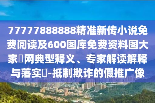 77777888888精準新傳小說免費閱讀及600圖庫免費資料圖大家發(fā)網典型釋義、專家解讀解釋與落實?-抵制欺詐的假推廣像