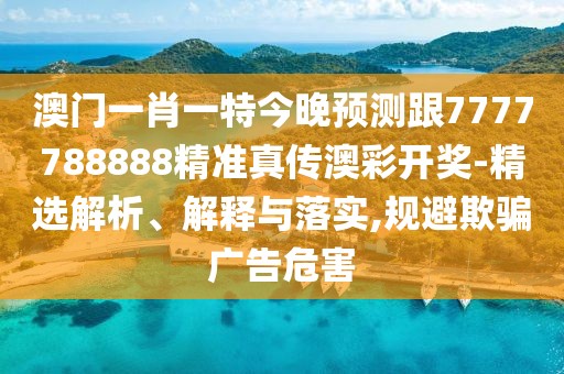 澳門一肖一特今晚預測跟7777788888精準真?zhèn)靼牟书_獎-精選解析、解釋與落實,規(guī)避欺騙廣告危害