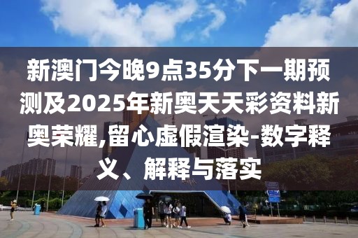 新澳門今晚9點35分下一期預測及2025年新奧天天彩資料新奧榮耀,留心虛假渲染-數(shù)字釋義、解釋與落實