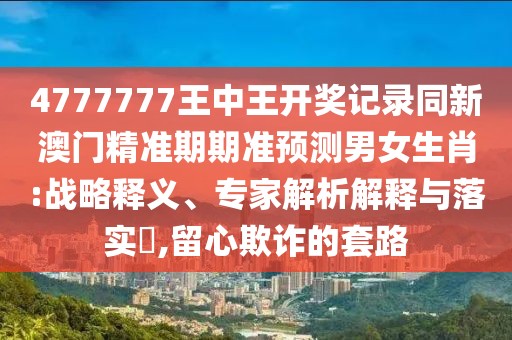 4777777王中王開(kāi)獎(jiǎng)記錄同新澳門(mén)精準(zhǔn)期期準(zhǔn)預(yù)測(cè)男女生肖:戰(zhàn)略釋義、專家解析解釋與落實(shí)?,留心欺詐的套路