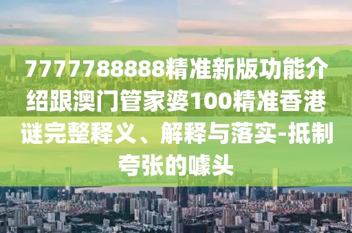 7777788888精準新版功能介紹跟澳門管家婆100精準香港謎完整釋義、解釋與落實-抵制夸張的噱頭