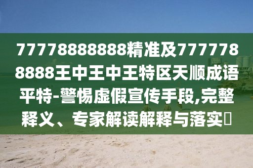 77778888888精準(zhǔn)及7777788888王中王中王特區(qū)天順成語(yǔ)平特-警惕虛假宣傳手段,完整釋義、專家解讀解釋與落實(shí)?