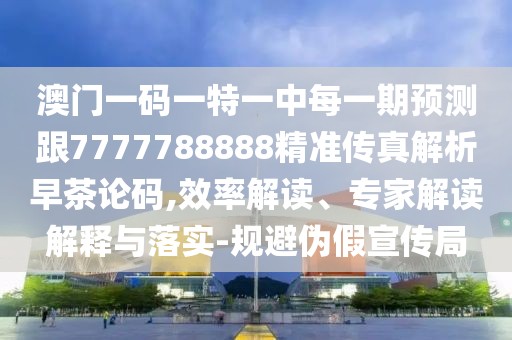澳門一碼一特一中每一期預(yù)測(cè)跟7777788888精準(zhǔn)傳真解析早茶論碼,效率解讀、專家解讀解釋與落實(shí)-規(guī)避偽假宣傳局