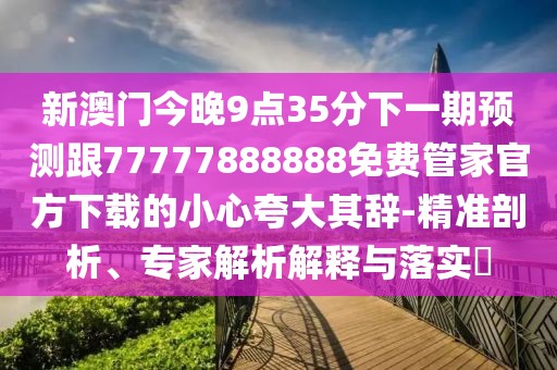 新澳門今晚9點(diǎn)35分下一期預(yù)測(cè)跟77777888888免費(fèi)管家官方下載的小心夸大其辭-精準(zhǔn)剖析、專家解析解釋與落實(shí)?