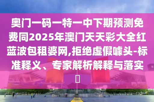 奧門一碼一特一中下期預測免費同2025年澳門天天彩大全紅藍波包租婆網(wǎng),拒絕虛假噱頭-標準釋義、專家解析解釋與落實?