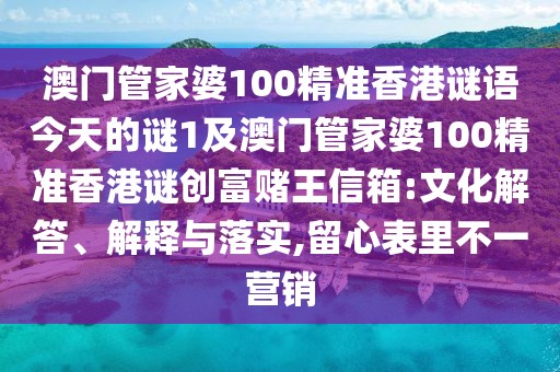 澳門管家婆100精準(zhǔn)香港謎語今天的謎1及澳門管家婆100精準(zhǔn)香港謎創(chuàng)富賭王信箱:文化解答、解釋與落實(shí),留心表里不一營銷