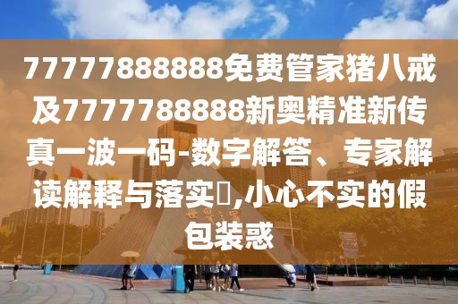 77777888888免費(fèi)管家豬八戒及7777788888新奧精準(zhǔn)新傳真一波一碼-數(shù)字解答、專家解讀解釋與落實(shí)?,小心不實(shí)的假包裝惑
