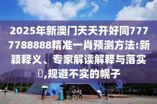 2025年新澳門天天開好同7777788888精準一肖預測方法:新穎釋義、專家解讀解釋與落實?,規(guī)避不實的幌子