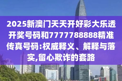2025新澳門天天開好彩大樂透開獎號碼和7777788888精準傳真號碼:權(quán)威釋義、解釋與落實,留心欺詐的套路
