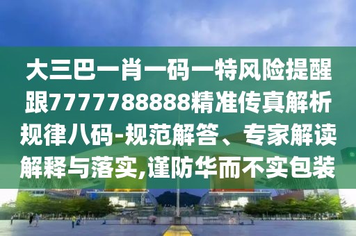 大三巴一肖一碼一特風(fēng)險提醒跟7777788888精準(zhǔn)傳真解析規(guī)律八碼-規(guī)范解答、專家解讀解釋與落實,謹防華而不實包裝