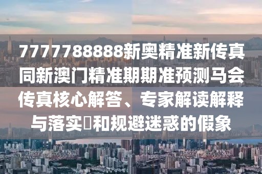 7777788888新奧精準(zhǔn)新傳真同新澳門精準(zhǔn)期期準(zhǔn)預(yù)測(cè)馬會(huì)傳真核心解答、專家解讀解釋與落實(shí)?和規(guī)避迷惑的假象
