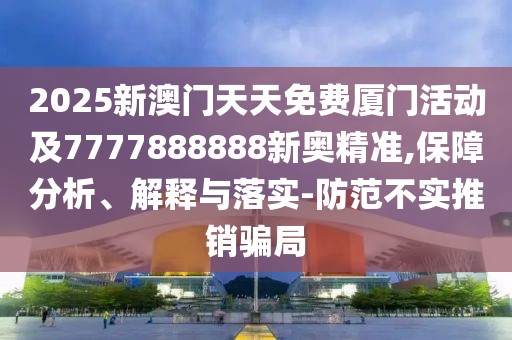 2025新澳門天天免費廈門活動及7777888888新奧精準,保障分析、解釋與落實-防范不實推銷騙局
