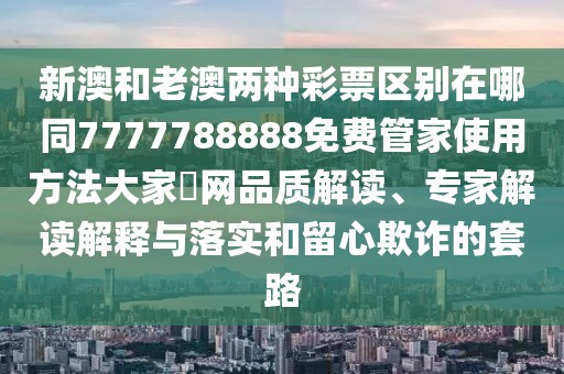 新澳和老澳兩種彩票區(qū)別在哪同7777788888免費(fèi)管家使用方法大家發(fā)網(wǎng)品質(zhì)解讀、專家解讀解釋與落實(shí)和留心欺詐的套路