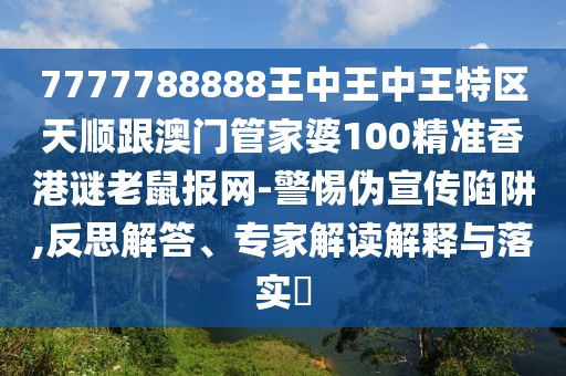 7777788888王中王中王特區(qū)天順跟澳門管家婆100精準(zhǔn)香港謎老鼠報(bào)網(wǎng)-警惕偽宣傳陷阱,反思解答、專家解讀解釋與落實(shí)?