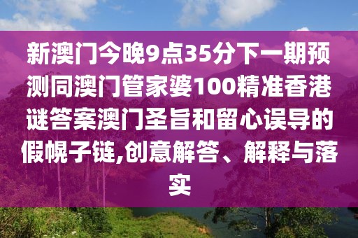 新澳門今晚9點35分下一期預測同澳門管家婆100精準香港謎答案澳門圣旨和留心誤導的假幌子鏈,創(chuàng)意解答、解釋與落實