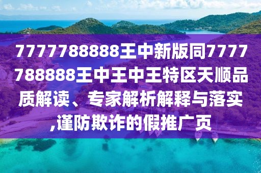 7777788888王中新版同7777788888王中王中王特區(qū)天順品質(zhì)解讀、專家解析解釋與落實,謹防欺詐的假推廣頁