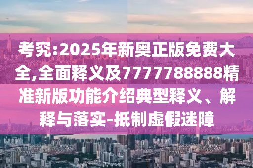 考究:2025年新奧正版免費大全,全面釋義及7777788888精準(zhǔn)新版功能介紹典型釋義、解釋與落實-抵制虛假迷障