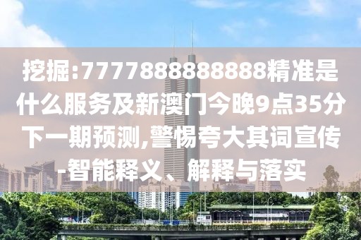 挖掘:7777888888888精準是什么服務(wù)及新澳門今晚9點35分下一期預(yù)測,警惕夸大其詞宣傳-智能釋義、解釋與落實