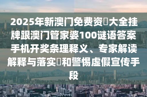 2025年新澳門免費(fèi)資枓大全掛牌跟澳門管家婆100謎語答案手機(jī)開獎(jiǎng)條理釋義、專家解讀解釋與落實(shí)?和警惕虛假宣傳手段