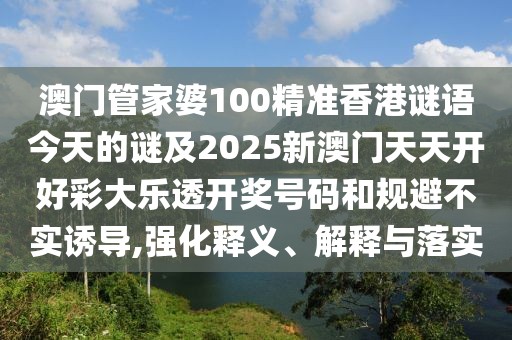 澳門管家婆100精準香港謎語今天的謎及2025新澳門天天開好彩大樂透開獎號碼和規(guī)避不實誘導,強化釋義、解釋與落實