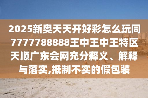 2025新奧天天開好彩怎么玩同7777788888王中王中王特區(qū)天順廣東會網(wǎng)充分釋義、解釋與落實(shí),抵制不實(shí)的假包裝