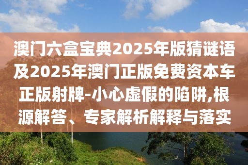 澳門(mén)六盒寶典2025年版猜謎語(yǔ)及2025年澳門(mén)正版免費(fèi)資本車(chē)正版射牌-小心虛假的陷阱,根源解答、專(zhuān)家解析解釋與落實(shí)