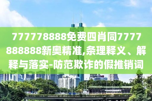 777778888免費四肖同7777888888新奧精準(zhǔn),條理釋義、解釋與落實-防范欺詐的假推銷詞