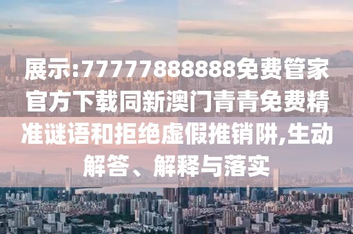 展示:77777888888免費管家官方下載同新澳門青青免費精準謎語和拒絕虛假推銷阱,生動解答、解釋與落實