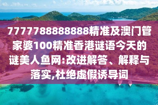 7777788888888精準(zhǔn)及澳門管家婆100精準(zhǔn)香港謎語今天的謎美人魚網(wǎng):改進(jìn)解答、解釋與落實,杜絕虛假誘導(dǎo)詞