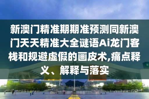 新澳門精準(zhǔn)期期準(zhǔn)預(yù)測同新澳門天天精準(zhǔn)大全謎語Ai龍門客棧和規(guī)避虛假的畫皮術(shù),痛點(diǎn)釋義、解釋與落實