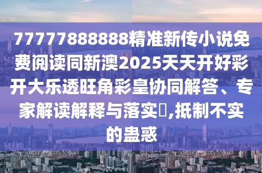 77777888888精準新傳小說免費閱讀同新澳2025天天開好彩開大樂透旺角彩皇協(xié)同解答、專家解讀解釋與落實?,抵制不實的蠱惑