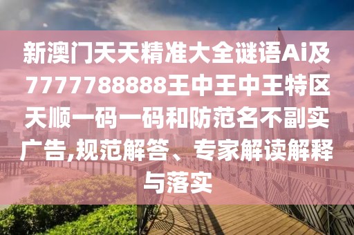 新澳門天天精準(zhǔn)大全謎語Ai及7777788888王中王中王特區(qū)天順一碼一碼和防范名不副實(shí)廣告,規(guī)范解答、專家解讀解釋與落實(shí)